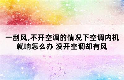 一刮风,不开空调的情况下空调内机就响怎么办 没开空调却有风